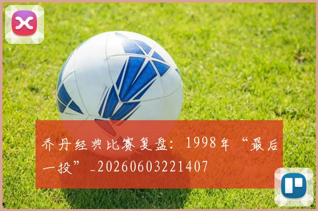 乔丹经典比赛复盘：1998年“最后一投”_20260603221407