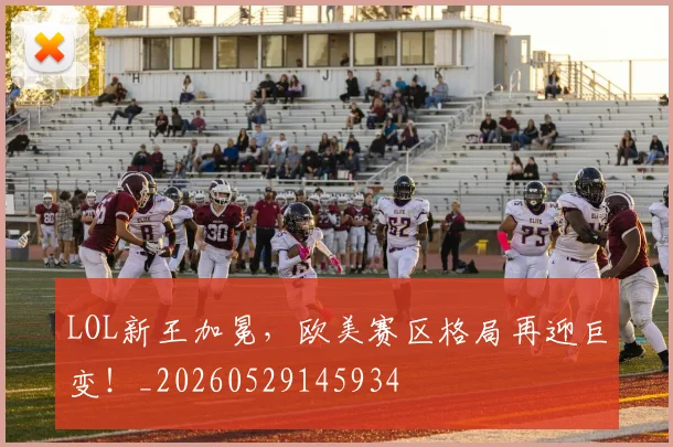 LOL新王加冕，欧美赛区格局再迎巨变！_20260529145934