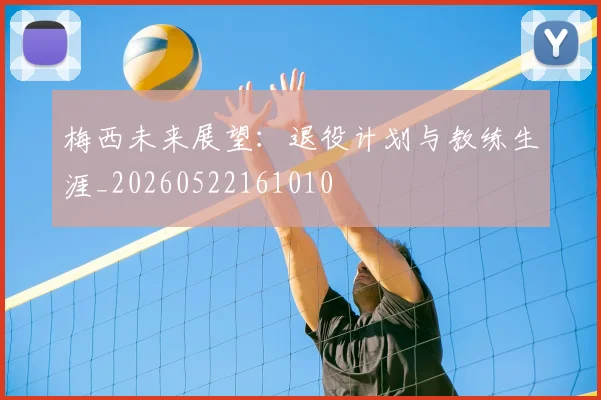 梅西未来展望:退役计划与教练生涯_20260522161010