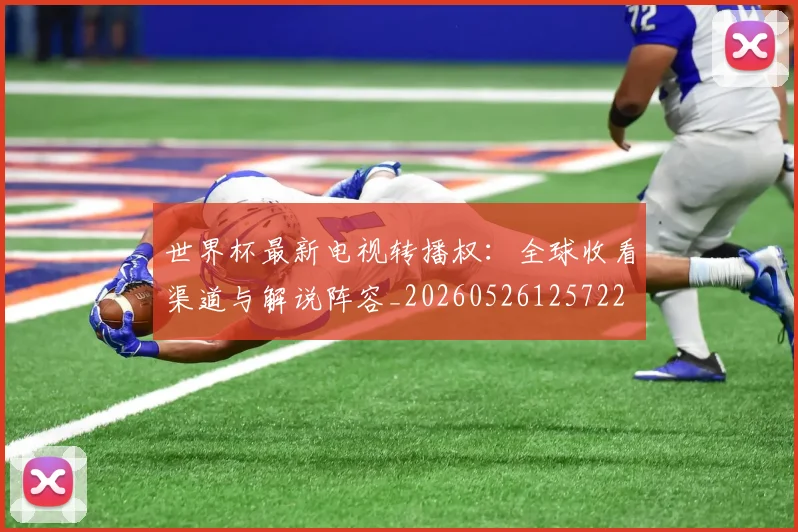 世界杯最新电视转播权:全球收看渠道与解说阵容_20260526125722