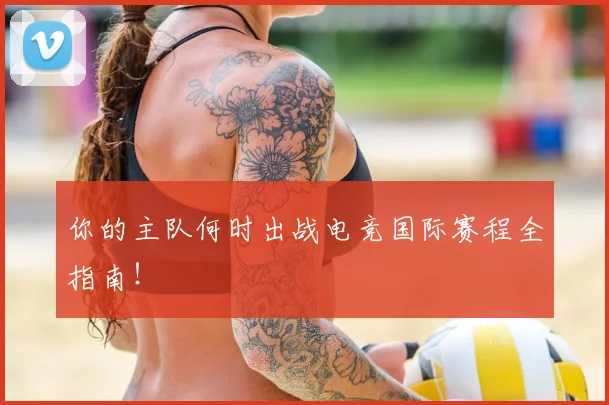 你的主队何时出战电竞国际赛程全指南!