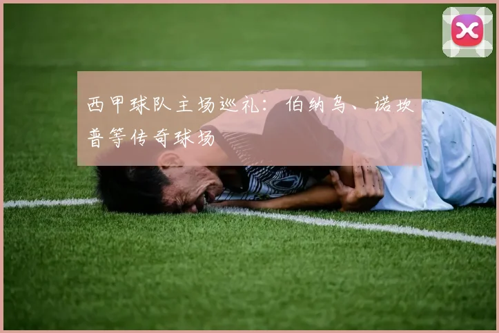 西甲球队主场巡礼:伯纳乌、诺坎普等传奇球场