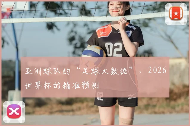 亚洲球队的“足球大数据”,2026世界杯的精准预测