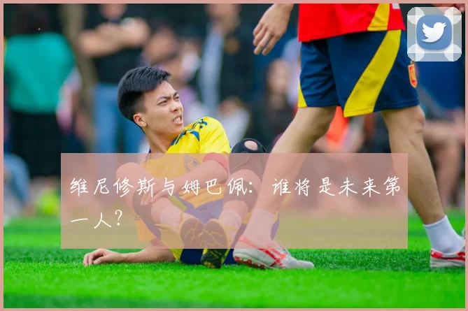 维尼修斯与姆巴佩:谁将是未来第一人?