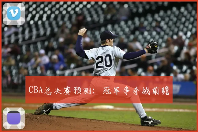 CBA总决赛预测：冠军争夺战前瞻