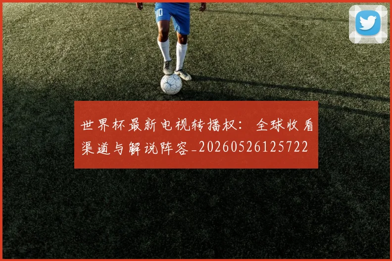 世界杯最新电视转播权:全球收看渠道与解说阵容_20260526125722