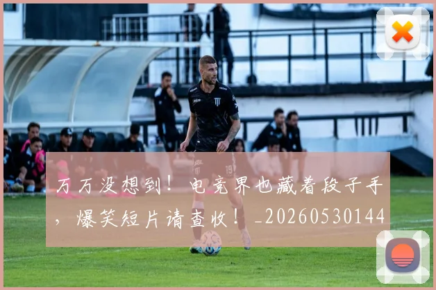 万万没想到!电竞界也藏着段子手,爆笑短片请查收!_20260530144214