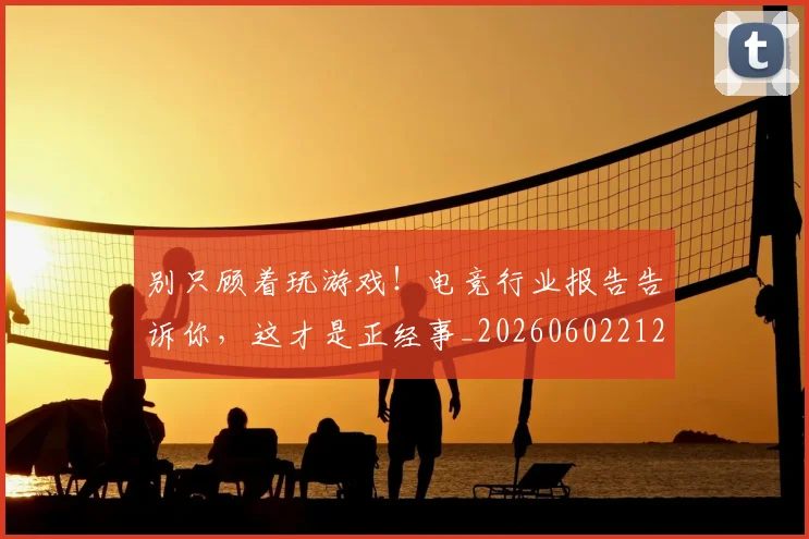 别只顾着玩游戏!电竞行业报告告诉你,这才是正经事_20260602212552
