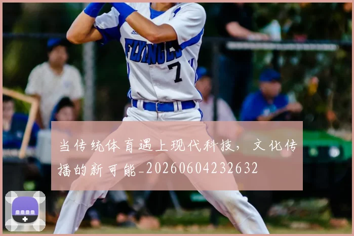 当传统体育遇上现代科技,文化传播的新可能_20260604232632