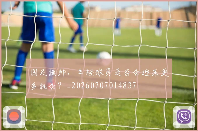 国足换帅，年轻球员是否会迎来更多机会？_20260707014837