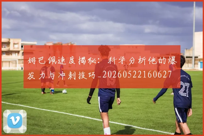姆巴佩速度揭秘：科学分析他的爆发力与冲刺技巧_20260522160627