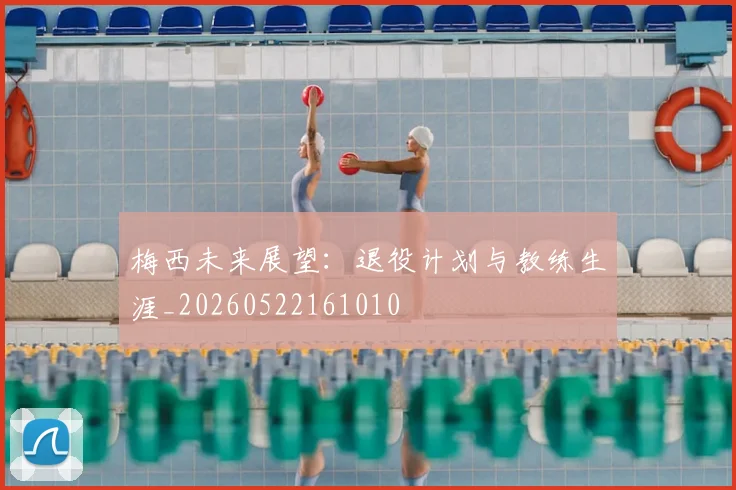 梅西未来展望：退役计划与教练生涯_20260522161010