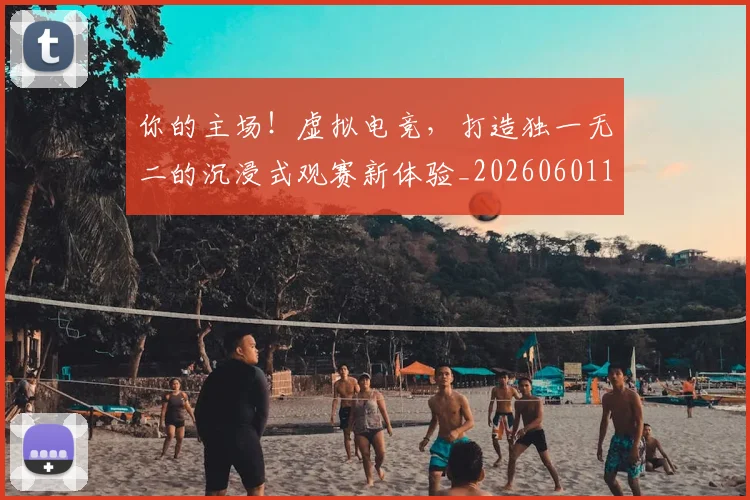 你的主场!虚拟电竞,打造独一无二的沉浸式观赛新体验_20260601173549