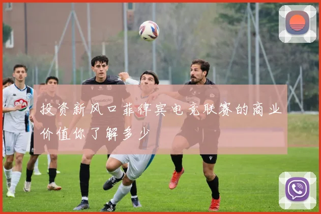 投资新风口菲律宾电竞联赛的商业价值你了解多少