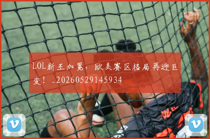 LOL新王加冕,欧美赛区格局再迎巨变!_20260529145934