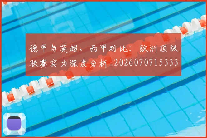 德甲与英超、西甲对比:欧洲顶级联赛实力深度分析_20260707153335
