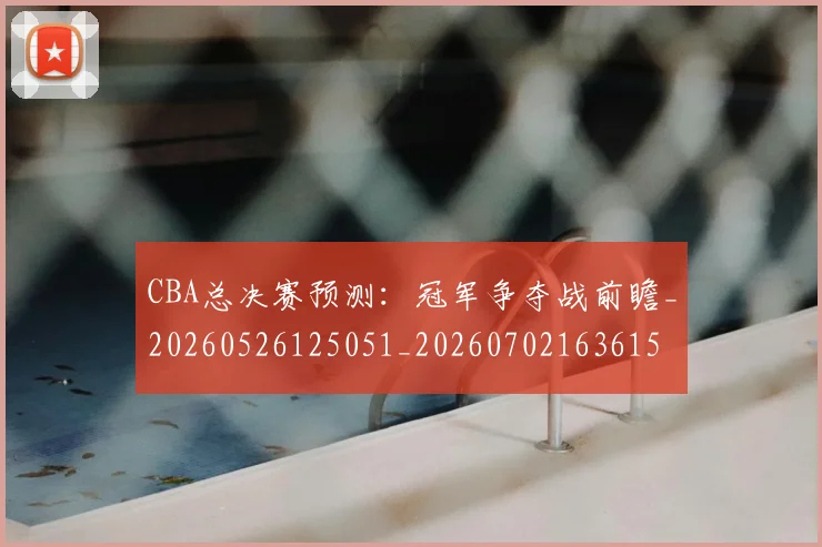 CBA总决赛预测：冠军争夺战前瞻_20260526125051_20260702163615