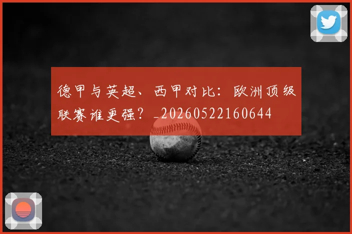 德甲与英超、西甲对比:欧洲顶级联赛谁更强?_20260522160644