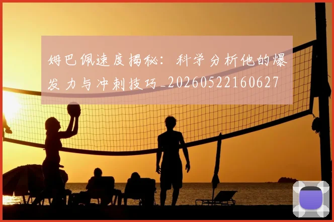 姆巴佩速度揭秘：科学分析他的爆发力与冲刺技巧_20260522160627