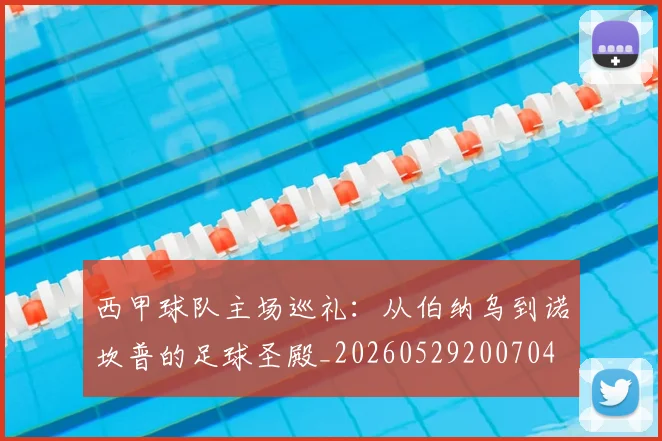西甲球队主场巡礼：从伯纳乌到诺坎普的足球圣殿_20260529200704