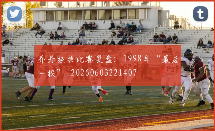 乔丹经典比赛复盘：1998年“最后一投”_20260603221407