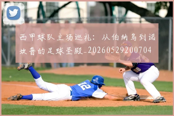 西甲球队主场巡礼：从伯纳乌到诺坎普的足球圣殿_20260529200704