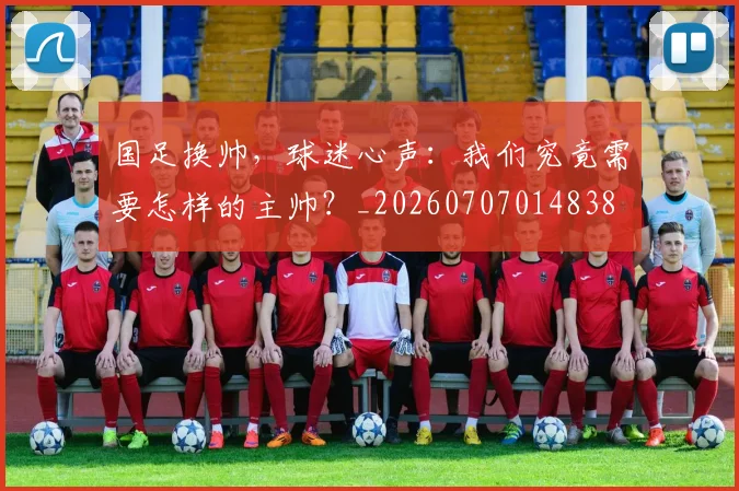 国足换帅,球迷心声:我们究竟需要怎样的主帅?_20260707014838