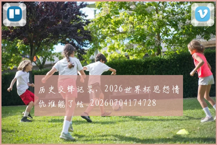 历史交锋记录,2026世界杯恩怨情仇谁能了结_20260704174728