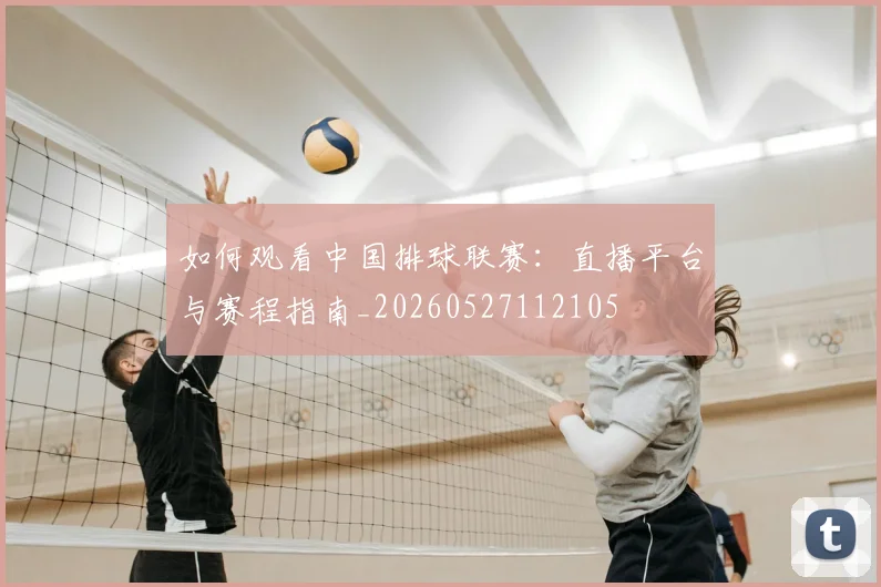 如何观看中国排球联赛:直播平台与赛程指南_20260527112105