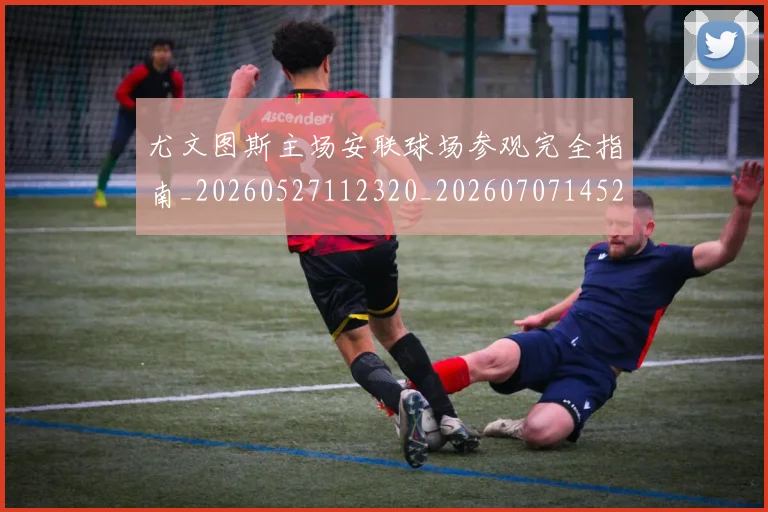 尤文图斯主场安联球场参观完全指南_20260527112320_20260707145257