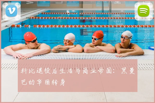 科比退役后生活与商业帝国:黑曼巴的华丽转身