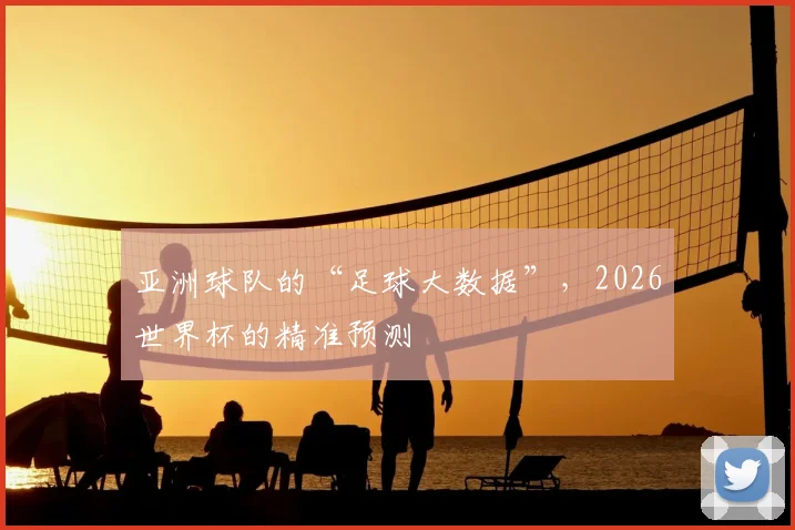 亚洲球队的“足球大数据”，2026世界杯的精准预测