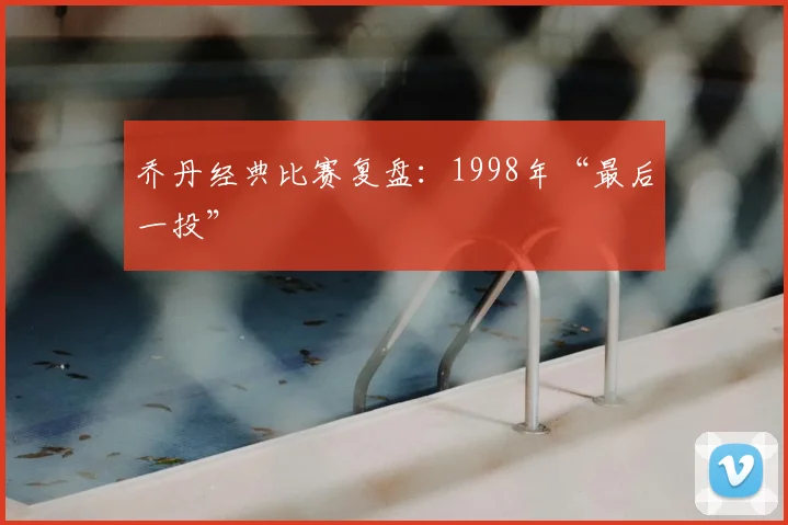乔丹经典比赛复盘:1998年“最后一投”