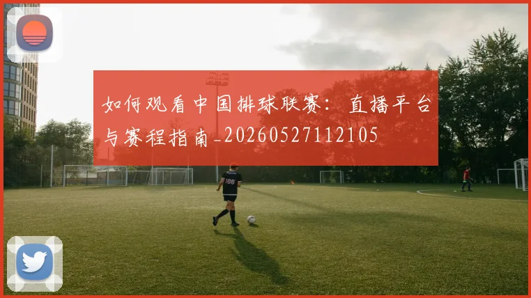 如何观看中国排球联赛:直播平台与赛程指南_20260527112105