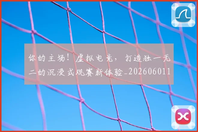 你的主场!虚拟电竞,打造独一无二的沉浸式观赛新体验_20260601173549