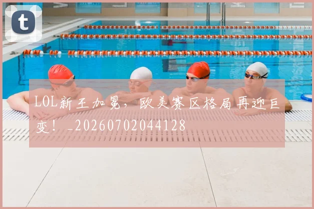 LOL新王加冕，欧美赛区格局再迎巨变！_20260702044128