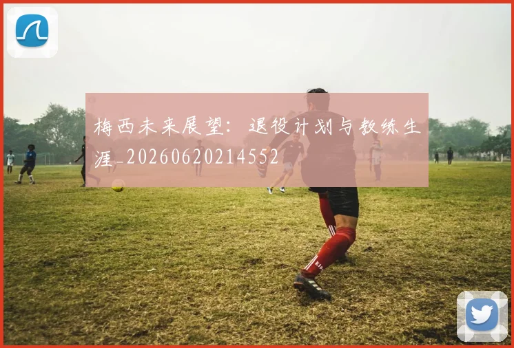 梅西未来展望:退役计划与教练生涯_20260620214552