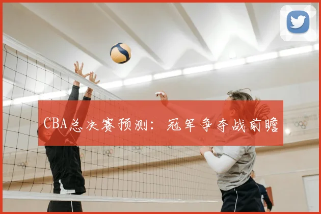 CBA总决赛预测:冠军争夺战前瞻