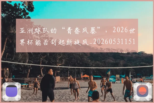 亚洲球队的“青春风暴”,2026世界杯能否刮起新旋风_20260531151735