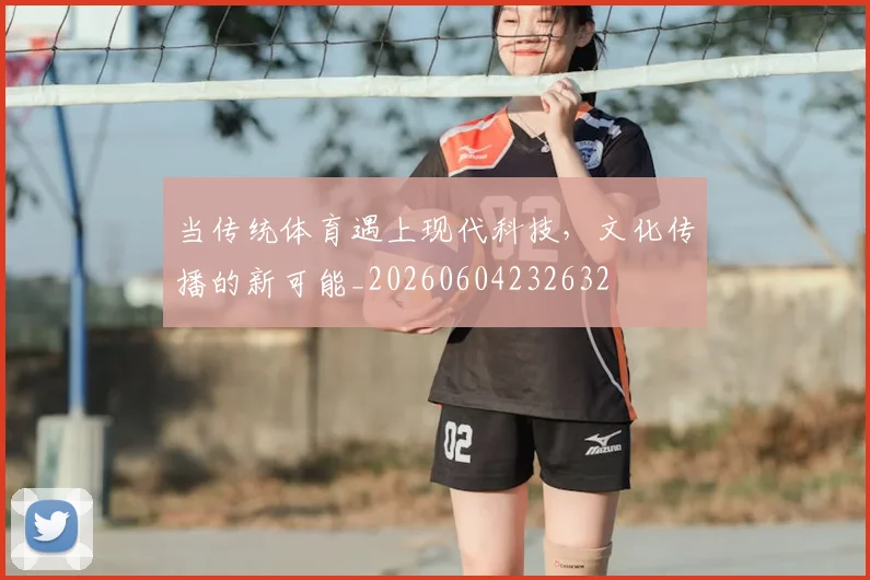当传统体育遇上现代科技，文化传播的新可能_20260604232632